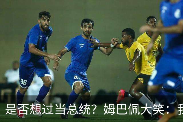 是否想过当总统？姆巴佩大笑：我没想过，很多人都跟我提过这个